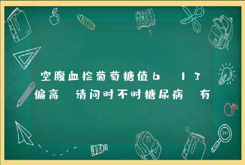 空腹血检葡萄糖值6.13偏高,请问时不时糖尿病?有家族遗传史,十分担心,求助!,第1张