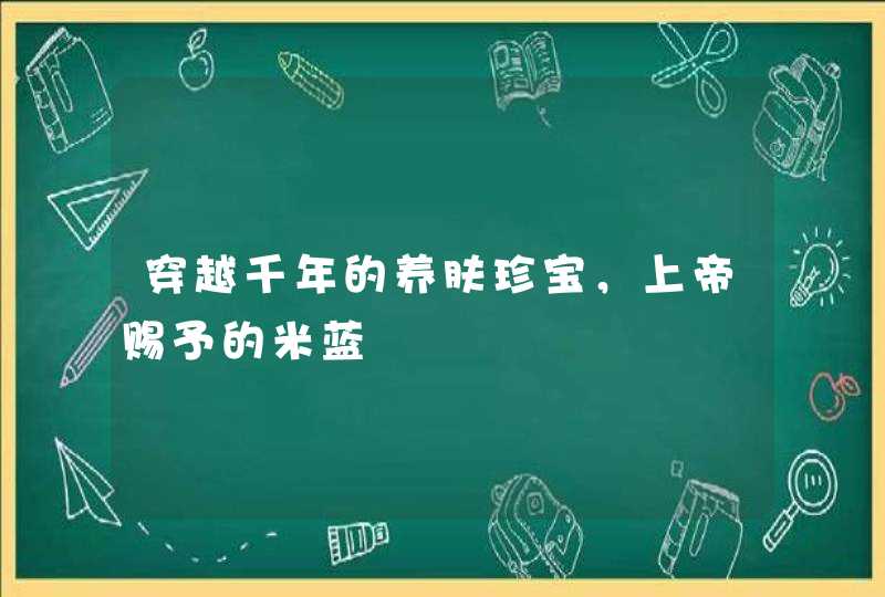 穿越千年的养肤珍宝，上帝赐予的米蓝晞,第1张