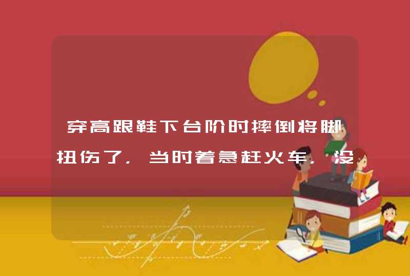 穿高跟鞋下台阶时摔倒将脚扭伤了，当时着急赶火车，没有治疗，等2天后火车到站才治疗的，在火车上时脚很痛,第1张