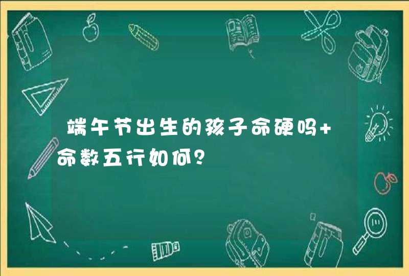 端午节出生的孩子命硬吗 命数五行如何？,第1张