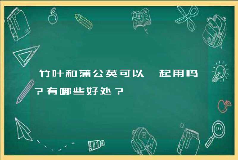 竹叶和蒲公英可以一起用吗？有哪些好处？,第1张