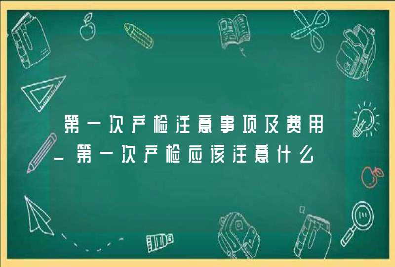 第一次产检注意事项及费用_第一次产检应该注意什么,第1张