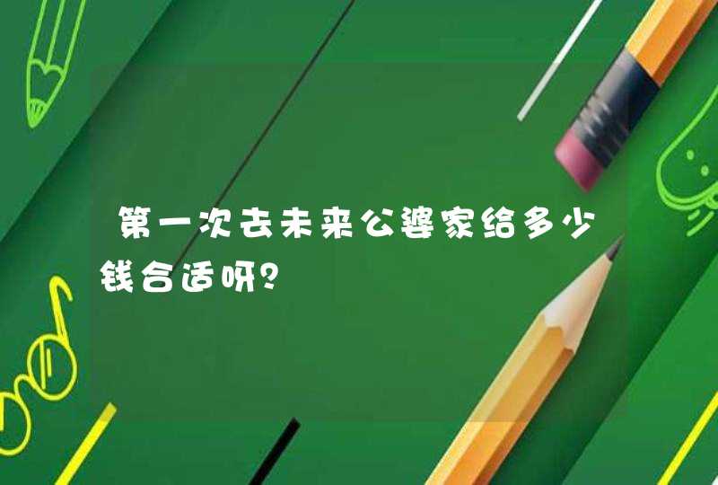 第一次去未来公婆家给多少钱合适呀？,第1张