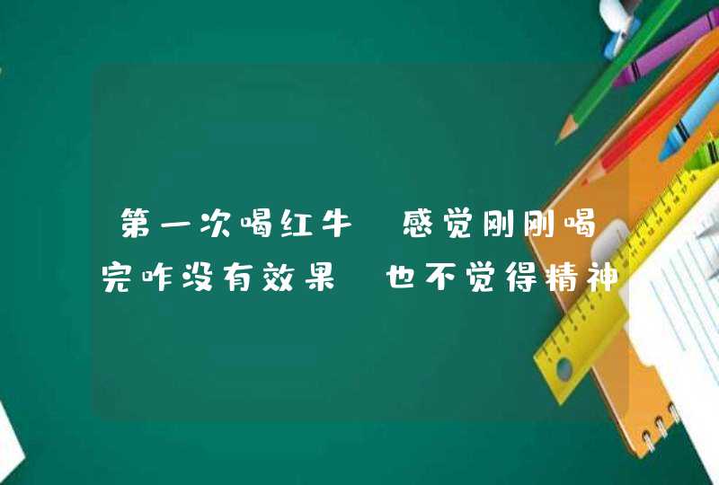 第一次喝红牛，感觉刚刚喝完咋没有效果？也不觉得精神啊！是不是喝的太急了？,第1张