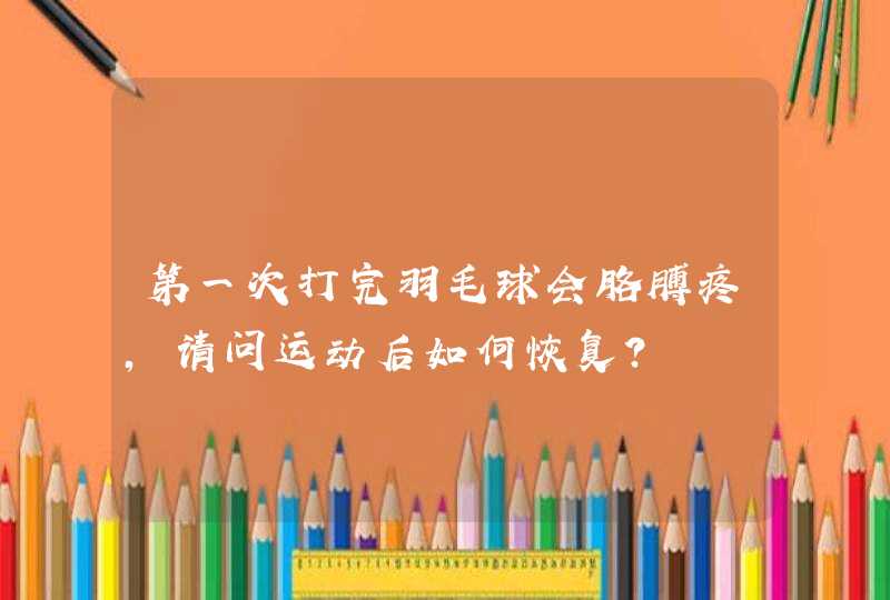 第一次打完羽毛球会胳膊疼，请问运动后如何恢复？,第1张