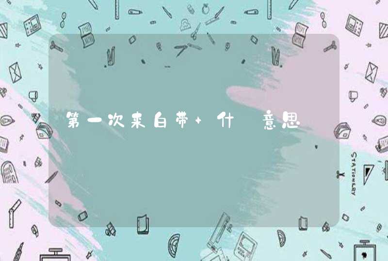 第一次来白带 什麼意思,第1张