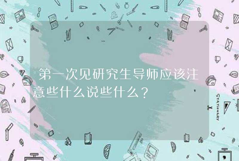 第一次见研究生导师应该注意些什么说些什么？,第1张