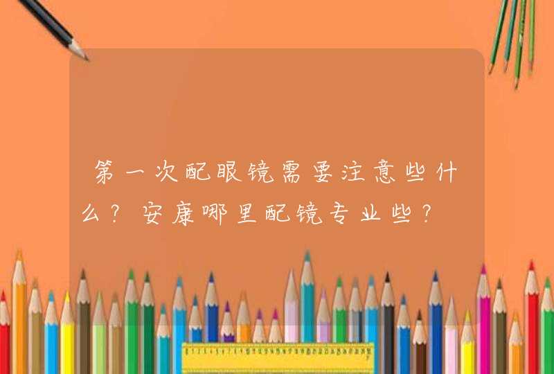 第一次配眼镜需要注意些什么？安康哪里配镜专业些？,第1张