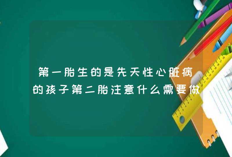 第一胎生的是先天性心脏病的孩子第二胎注意什么需要做什么检查,第1张