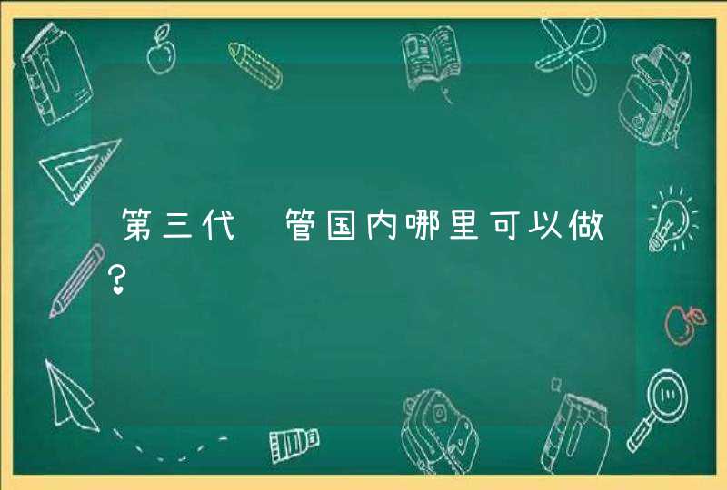 第三代试管国内哪里可以做？,第1张