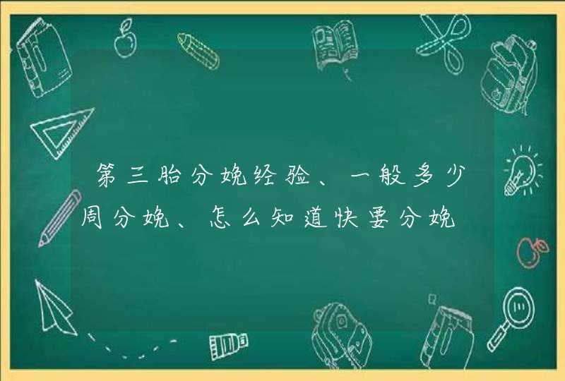 第三胎分娩经验、一般多少周分娩、怎么知道快要分娩,第1张