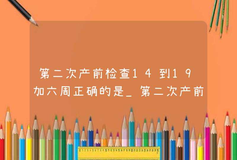 第二次产前检查14到19加六周正确的是_第二次产前检查服务记录表,第1张