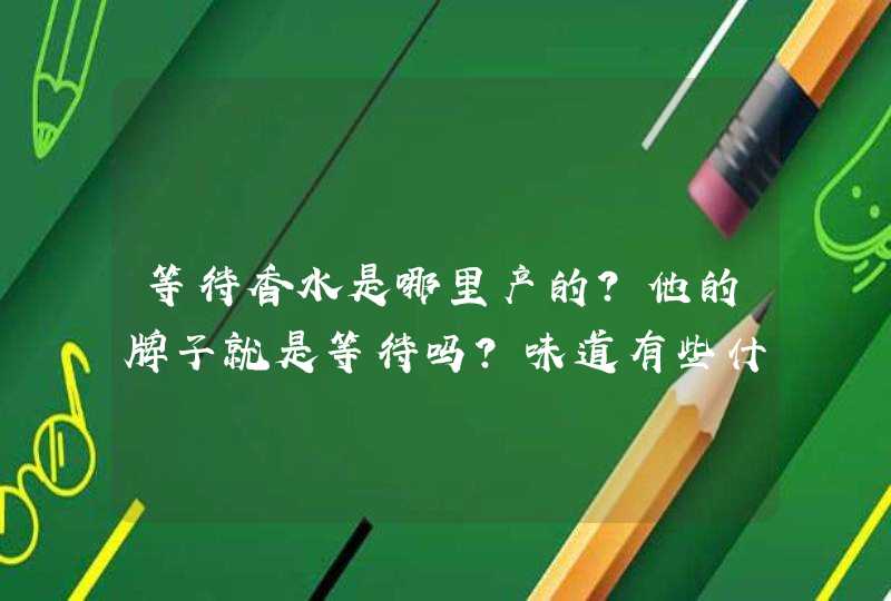 等待香水是哪里产的？他的牌子就是等待吗？味道有些什么，怎么分类的啊！？他出男香的吗？,第1张