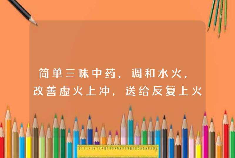 简单三味中药，调和水火，改善虚火上冲，送给反复上火的你,第1张