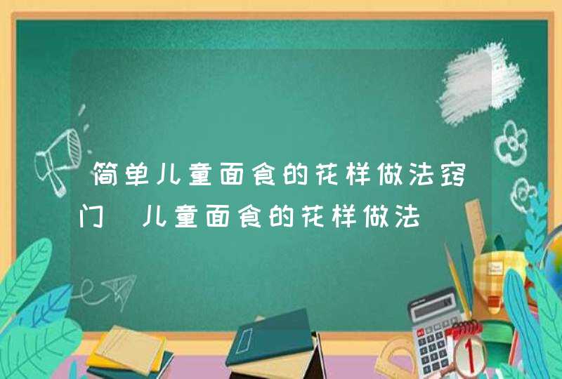 简单儿童面食的花样做法窍门_儿童面食的花样做法,第1张