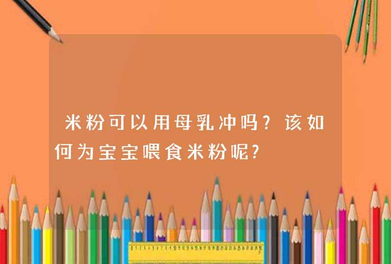 米粉可以用母乳冲吗？该如何为宝宝喂食米粉呢?,第1张