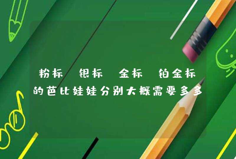 粉标，银标，金标，铂金标的芭比娃娃分别大概需要多多少钱啊（大概给个范围就行).,第1张