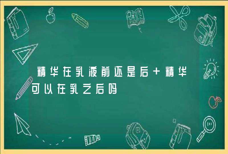 精华在乳液前还是后 精华可以在乳之后吗,第1张