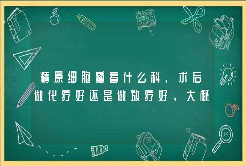 精原细胞瘤看什么科,术后做化疗好还是做放疗好，大概需多少钱？,第1张