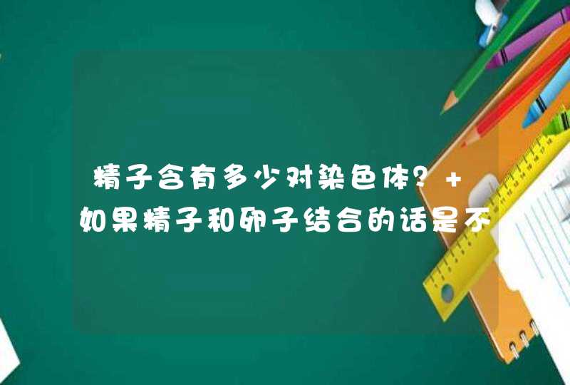 精子含有多少对染色体？ 如果精子和卵子结合的话是不是也是23对？那么其他的23对呢？ DNA，基因，染色体,第1张