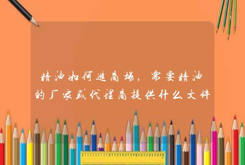 精油如何进商场，需要精油的厂家或代理商提供什么文件及资质证明云南的经由品牌那些比较好,第1张