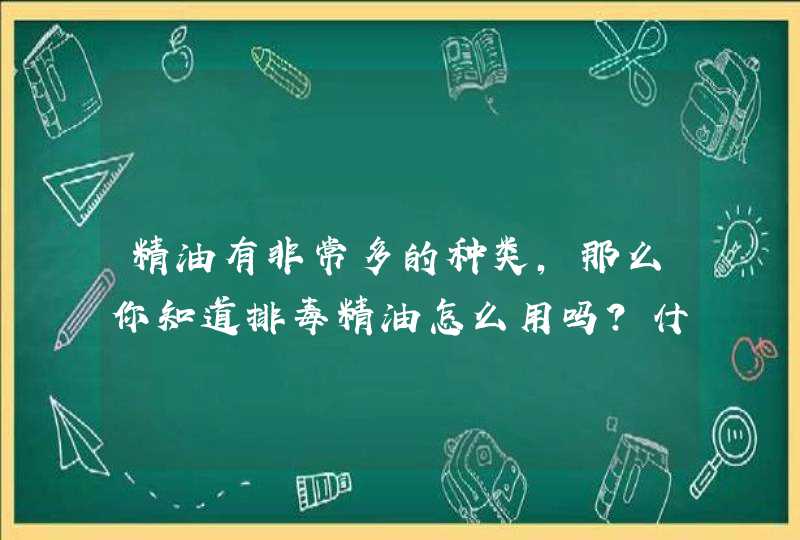 精油有非常多的种类，那么你知道排毒精油怎么用吗？什么时候用最好？,第1张