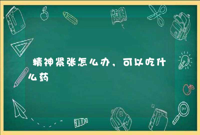 精神紧张怎么办，可以吃什么药,第1张