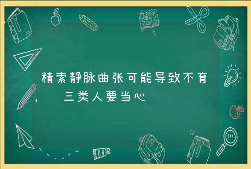 精索静脉曲张可能导致不育，这三类人要当心,第1张