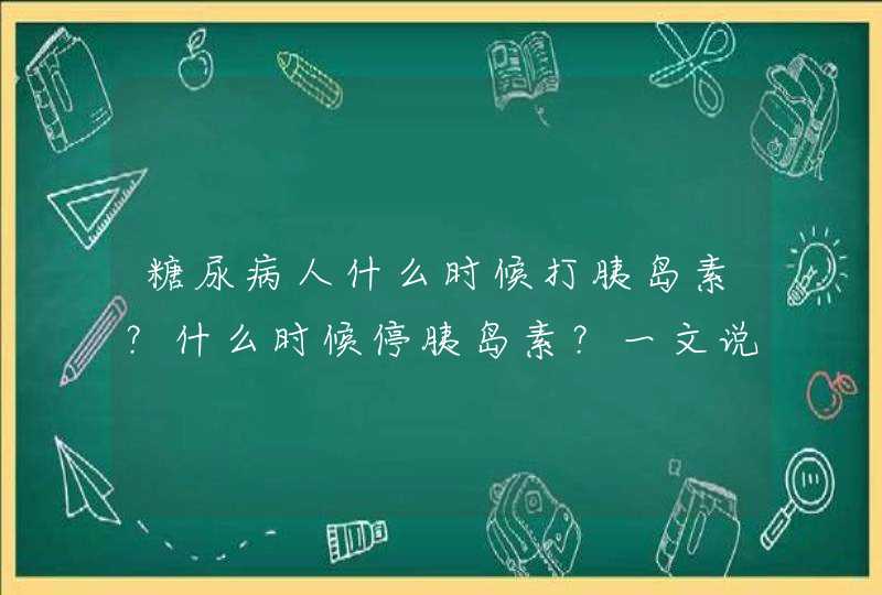 糖尿病人什么时候打胰岛素？什么时候停胰岛素？一文说清,第1张