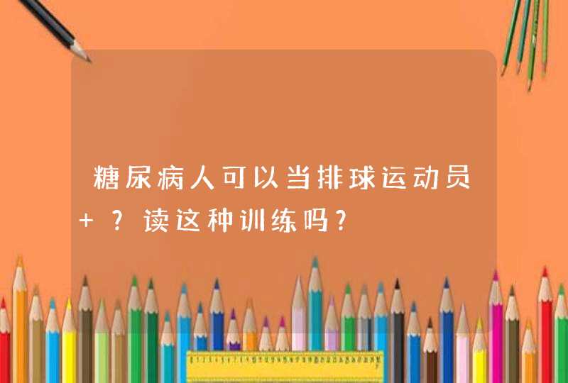 糖尿病人可以当排球运动员 ？读这种训练吗？,第1张