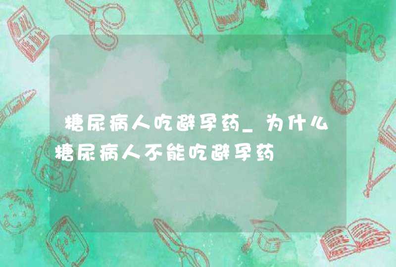 糖尿病人吃避孕药_为什么糖尿病人不能吃避孕药,第1张