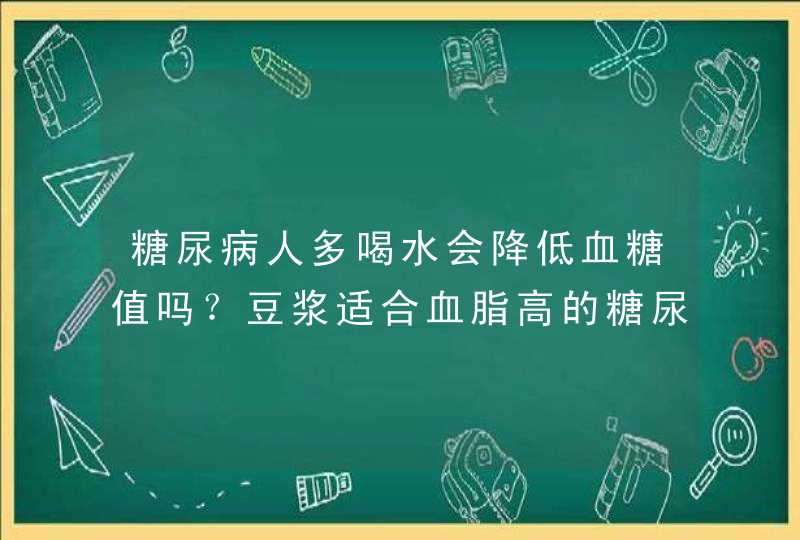 糖尿病人多喝水会降低血糖值吗？豆浆适合血脂高的糖尿病患者吗？,第1张