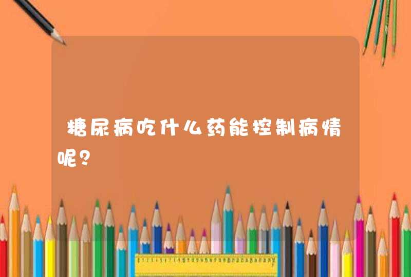 糖尿病吃什么药能控制病情呢？,第1张