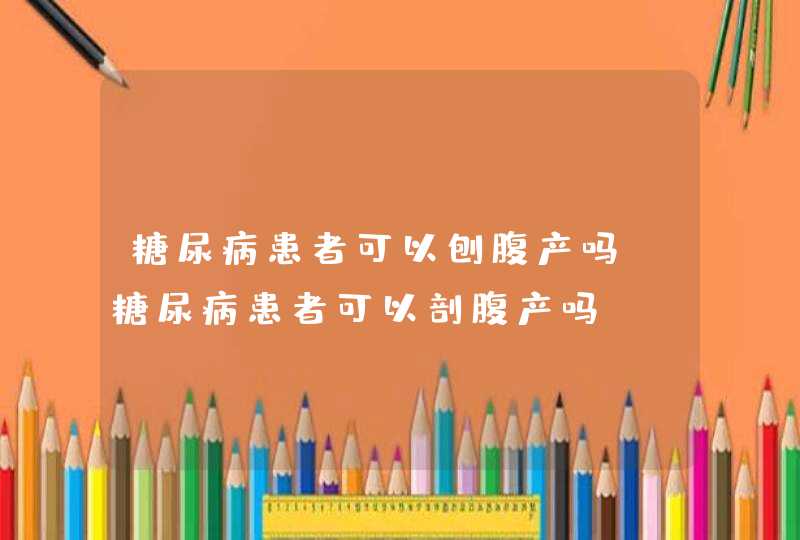 糖尿病患者可以刨腹产吗_糖尿病患者可以剖腹产吗,第1张