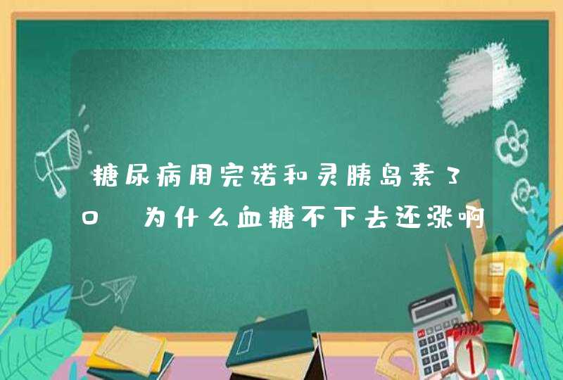 糖尿病用完诺和灵胰岛素30R为什么血糖不下去还涨啊,第1张