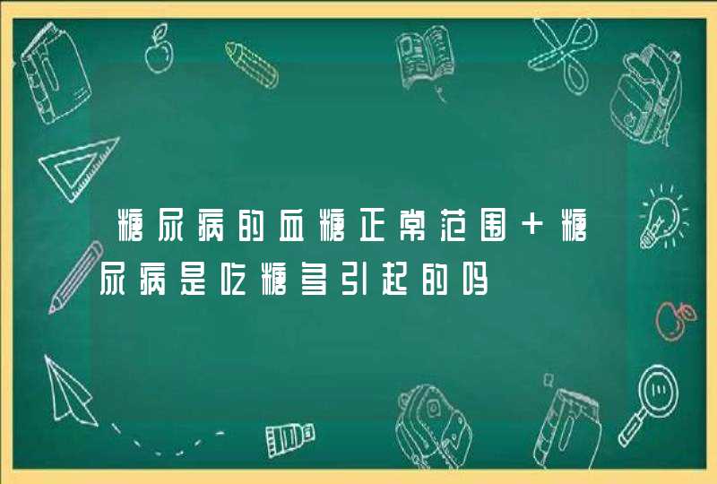 糖尿病的血糖正常范围 糖尿病是吃糖多引起的吗,第1张