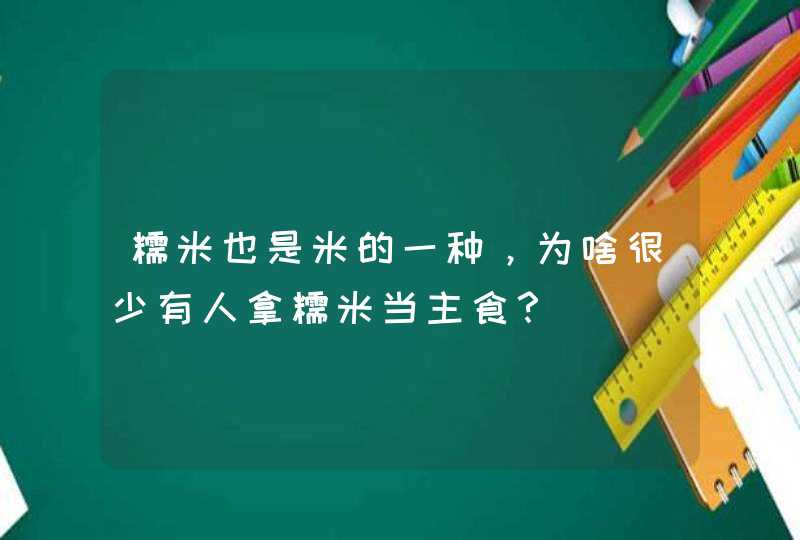 糯米也是米的一种，为啥很少有人拿糯米当主食？,第1张