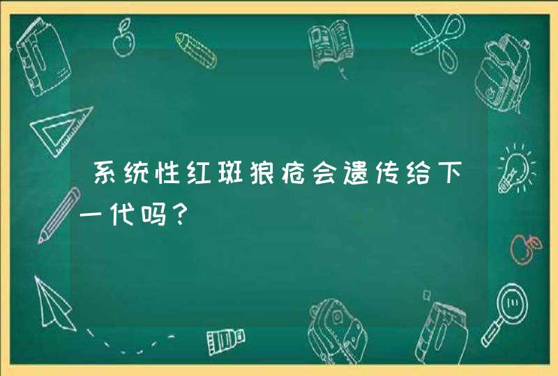 系统性红斑狼疮会遗传给下一代吗？,第1张