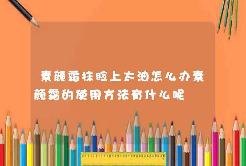 素颜霜抹脸上太油怎么办素颜霜的使用方法有什么呢,第1张