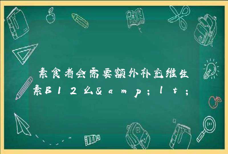 素食者会需要额外补充维生素B12么&lt;维他命B12&gt;么,第1张