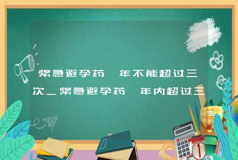 紧急避孕药一年不能超过三次_紧急避孕药一年内超过三次会怎么样,第1张