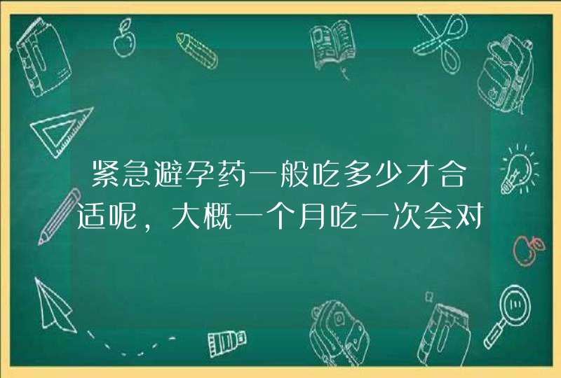 紧急避孕药一般吃多少才合适呢，大概一个月吃一次会对身体不益吗,第1张