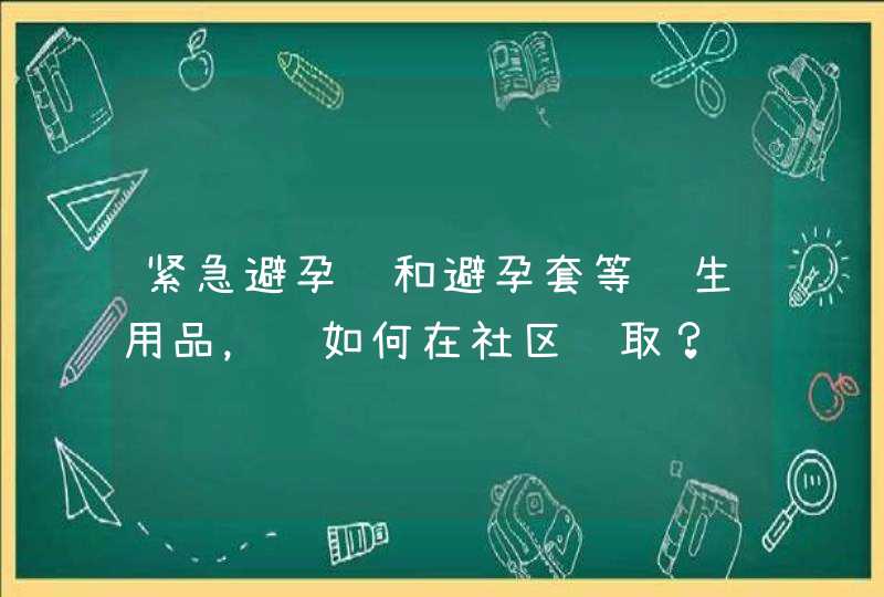 紧急避孕药和避孕套等计生用品，该如何在社区领取？,第1张