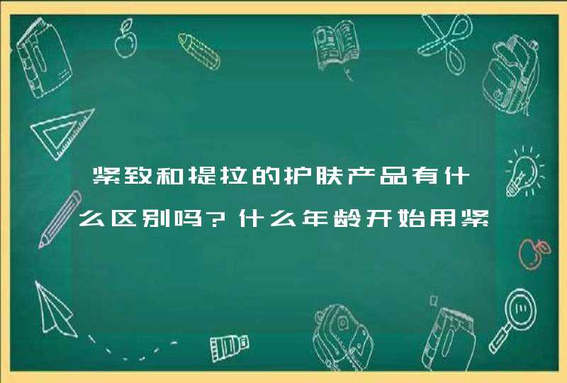 紧致和提拉的护肤产品有什么区别吗?什么年龄开始用紧致什么年龄开始就要用提拉的呢,第1张