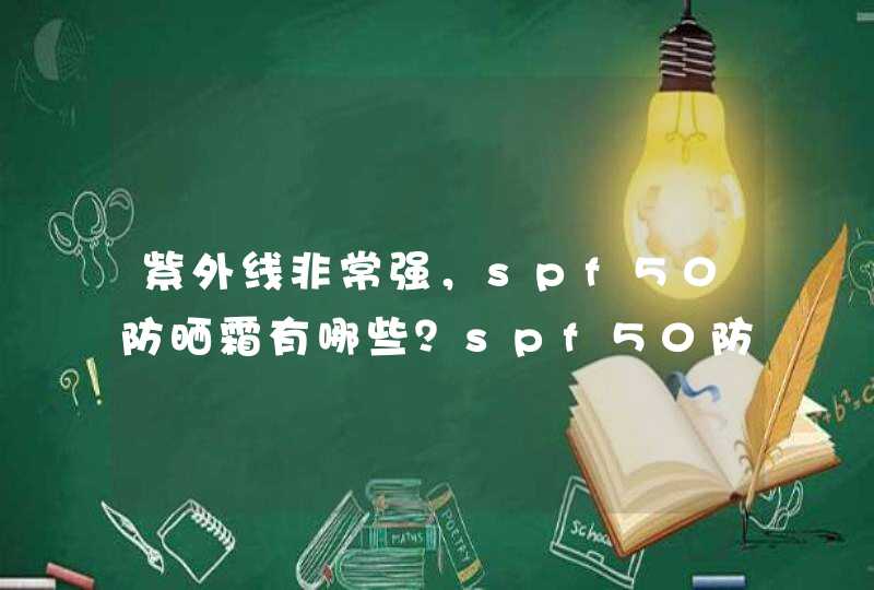 紫外线非常强，spf50防晒霜有哪些？spf50防晒霜有哪些推荐？,第1张