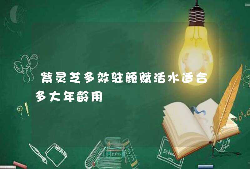 紫灵芝多效驻颜赋活水适合多大年龄用,第1张