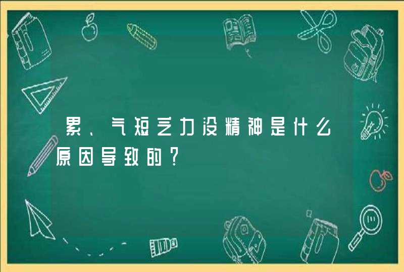 累、气短乏力没精神是什么原因导致的？,第1张