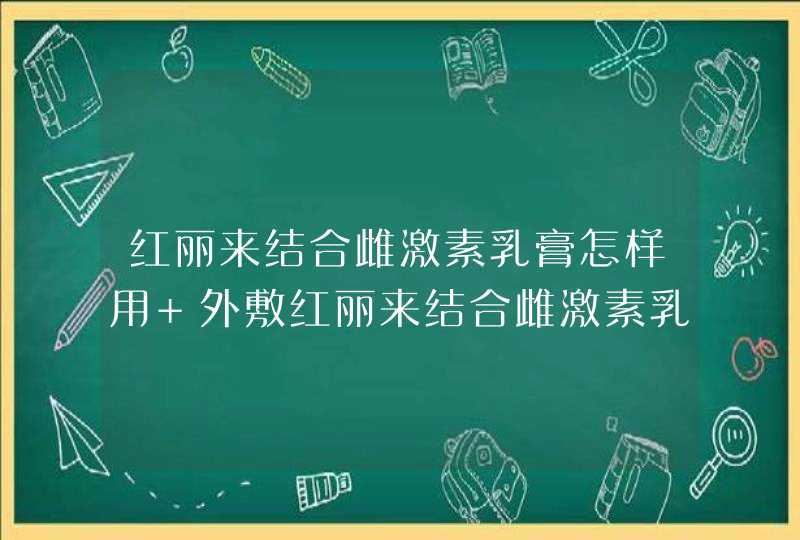 红丽来结合雌激素乳膏怎样用 外敷红丽来结合雌激素乳膏的注意事项,第1张