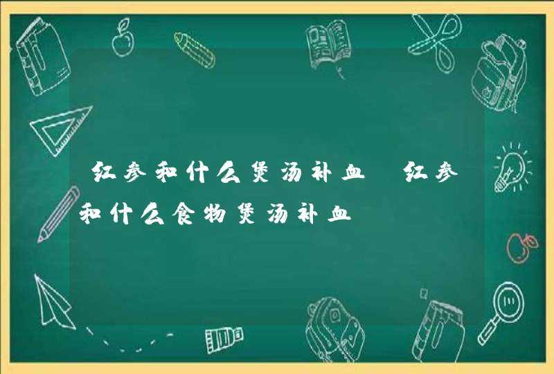 红参和什么煲汤补血 红参和什么食物煲汤补血,第1张