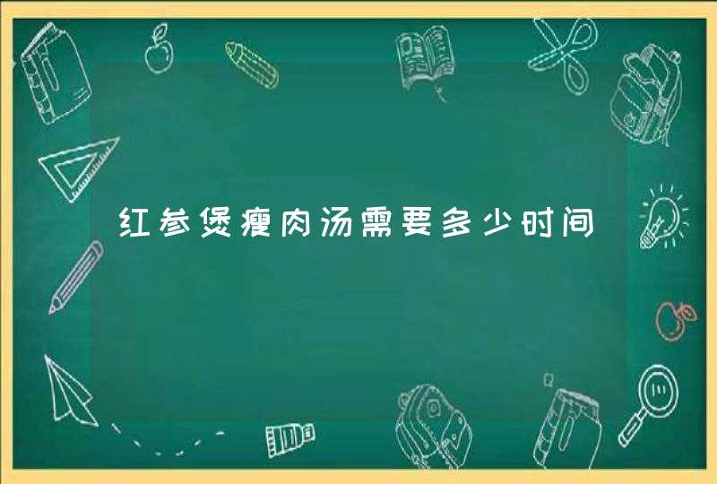 红参煲瘦肉汤需要多少时间,第1张